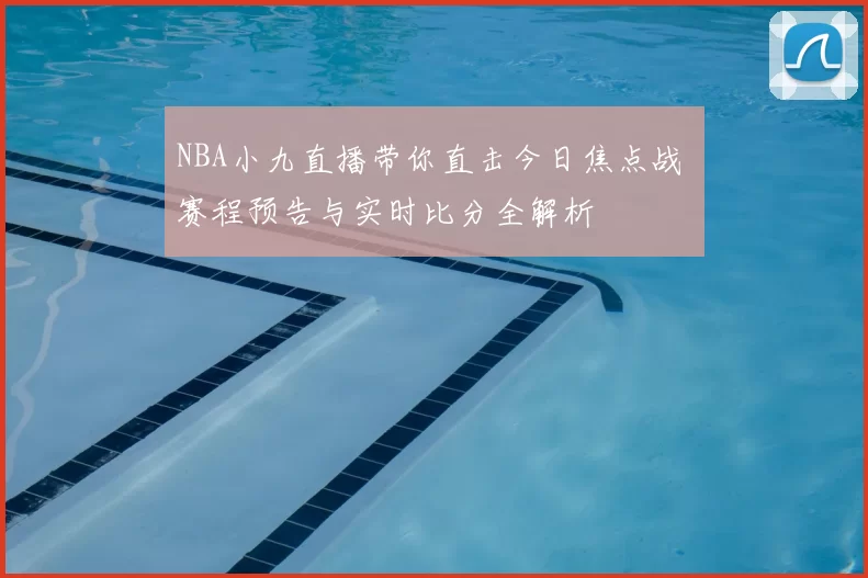 NBA小九直播带你直击今日焦点战 赛程预告与实时比分全解析