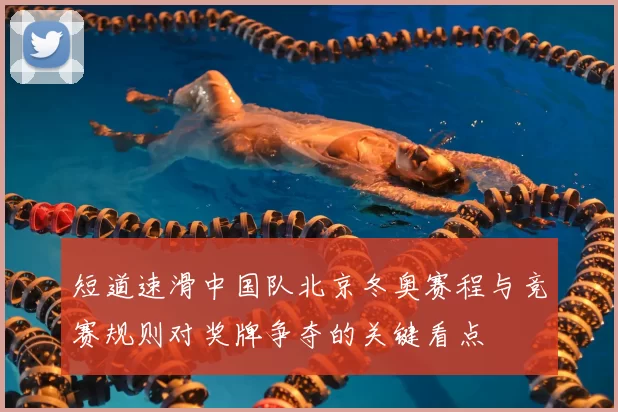 短道速滑中国队北京冬奥赛程与竞赛规则对奖牌争夺的关键看点