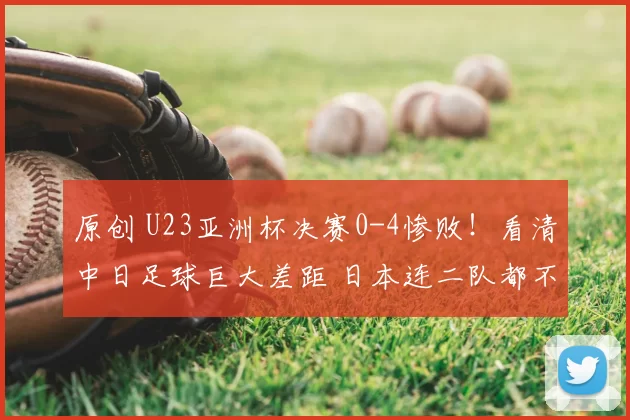 原创 U23亚洲杯决赛0-4惨败！看清中日足球巨大差距 日本连二队都不算