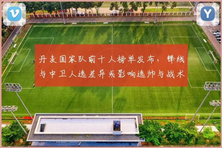 丹麦国家队前十人榜单发布，锋线与中卫人选差异或影响选帅与战术布置