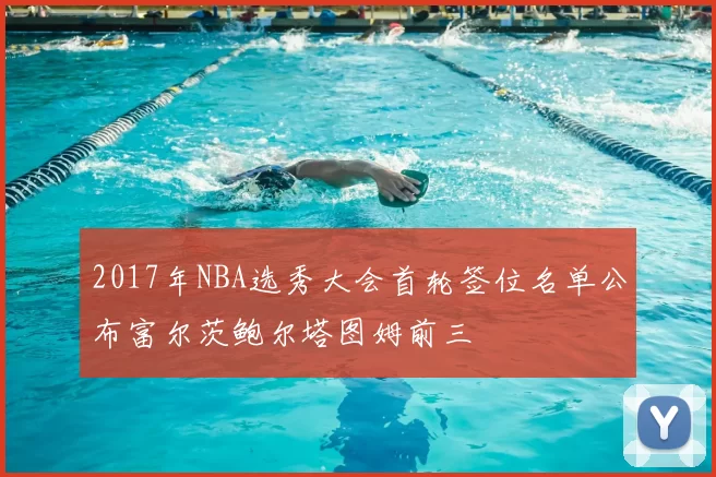 2017年NBA选秀大会首轮签位名单公布富尔茨鲍尔塔图姆前三