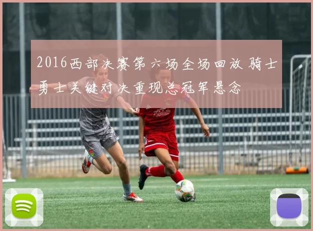 2016西部决赛第六场全场回放 骑士勇士关键对决重现总冠军悬念