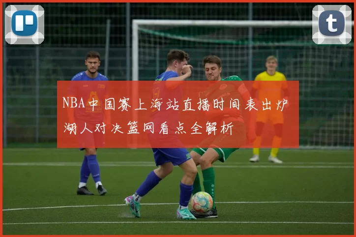 NBA中国赛上海站直播时间表出炉 湖人对决篮网看点全解析