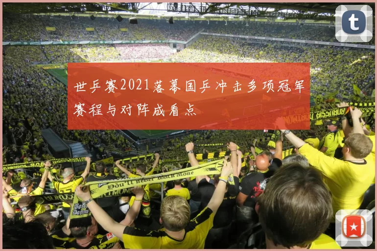 世乒赛2021落幕国乒冲击多项冠军赛程与对阵成看点