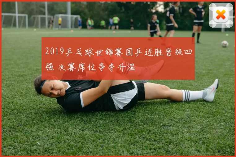 2019乒乓球世锦赛国乒连胜晋级四强 决赛席位争夺升温