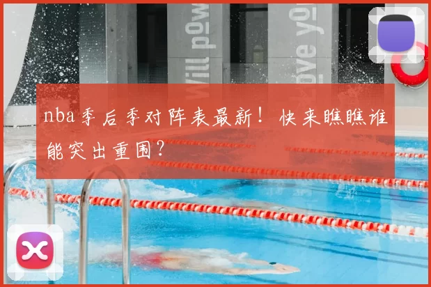 nba季后季对阵表最新！快来瞧瞧谁能突出重围？