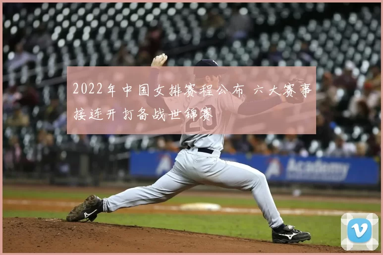 2022年中国女排赛程公布 六大赛事接连开打备战世锦赛