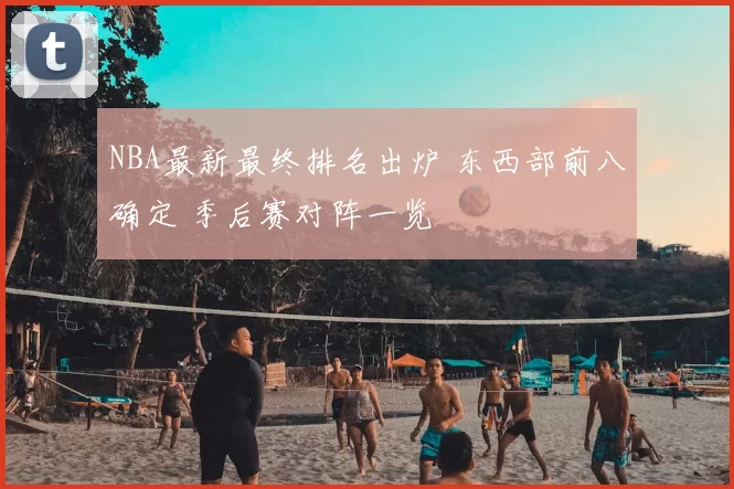 NBA最新最终排名出炉 东西部前八确定 季后赛对阵一览