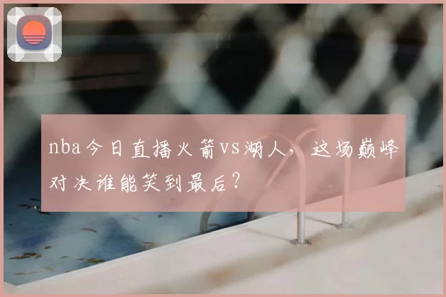 nba今日直播火箭vs湖人，这场巅峰对决谁能笑到最后？