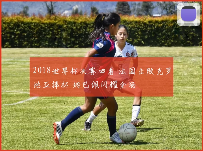 2018世界杯决赛回看 法国击败克罗地亚捧杯 姆巴佩闪耀全场