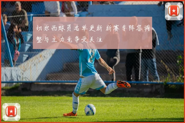 切尔西球员名单更新 新赛季阵容调整与主力竞争受关注