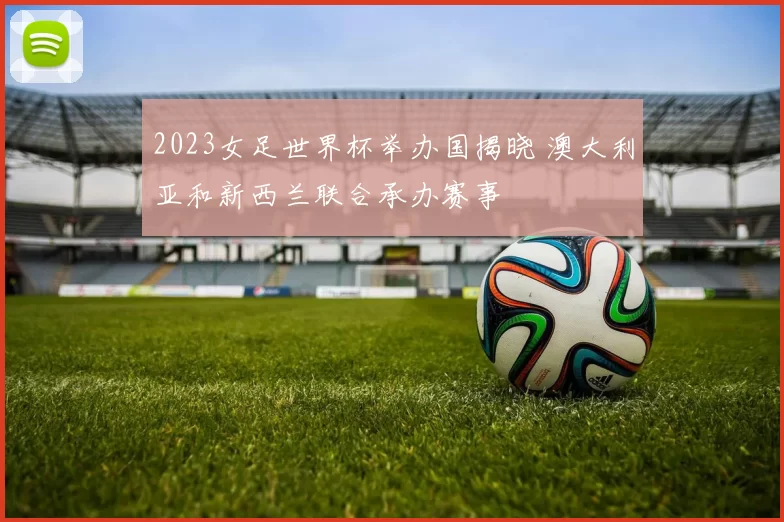 2023女足世界杯举办国揭晓 澳大利亚和新西兰联合承办赛事