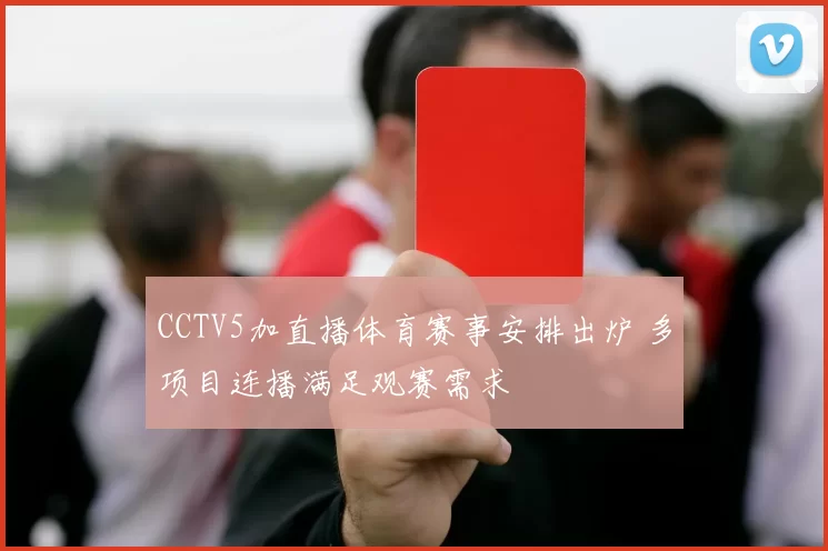 CCTV5加直播体育赛事安排出炉 多项目连播满足观赛需求