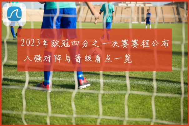 2023年欧冠四分之一决赛赛程公布 八强对阵与晋级看点一览